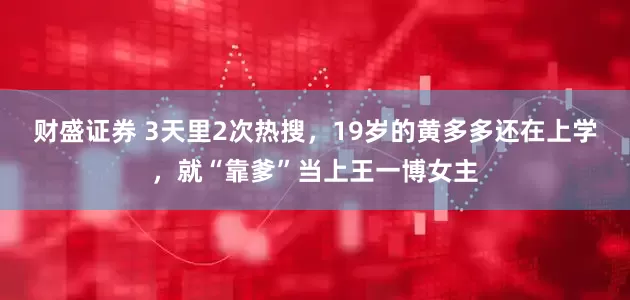 财盛证券 3天里2次热搜，19岁的黄多多还在上学，就“靠爹”当上王一博女主
