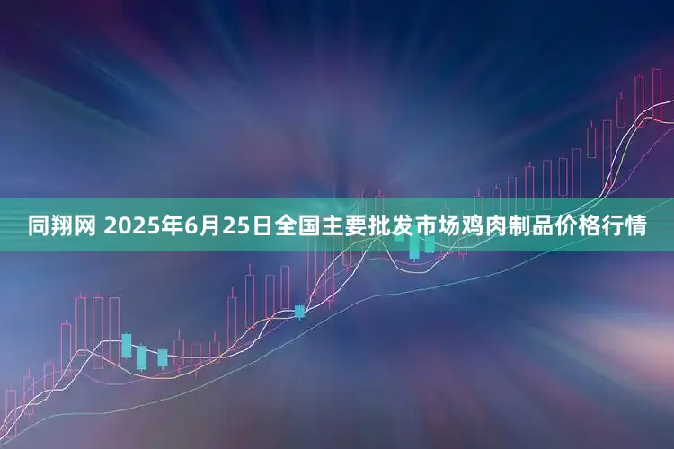同翔网 2025年6月25日全国主要批发市场鸡肉制品价格行情