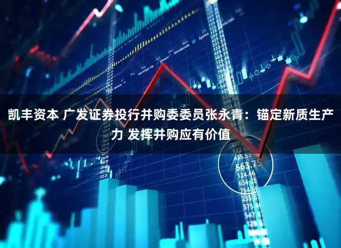 凯丰资本 广发证券投行并购委委员张永青：锚定新质生产力 发挥并购应有价值