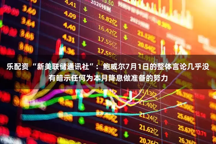 乐配资 “新美联储通讯社”：鲍威尔7月1日的整体言论几乎没有暗示任何为本月降息做准备的努力