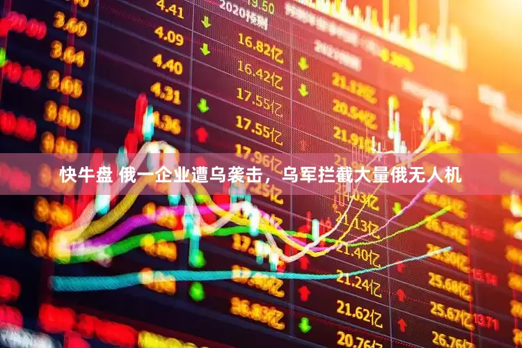 快牛盘 俄一企业遭乌袭击，乌军拦截大量俄无人机