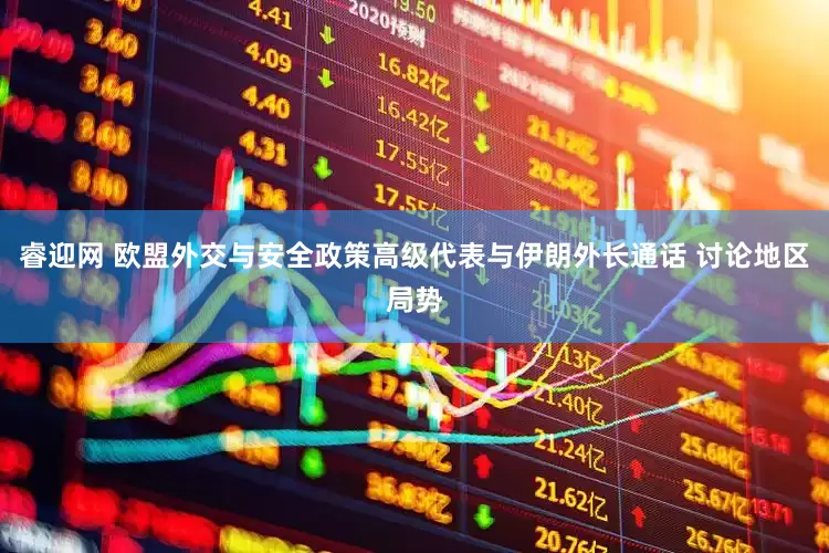睿迎网 欧盟外交与安全政策高级代表与伊朗外长通话 讨论地区局势