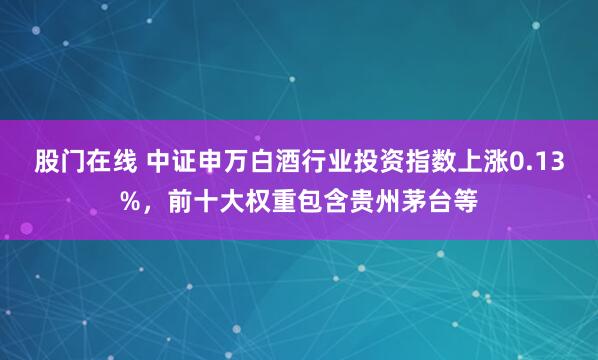 股门在线 中证申万白酒行业投资指数上涨0.13%，前十大权重包含贵州茅台等