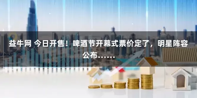 益牛网 今日开售！啤酒节开幕式票价定了，明星阵容公布……