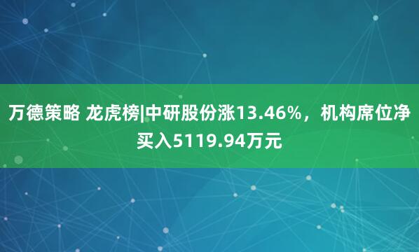 万德策略 龙虎榜|中研股份涨13.46%，机构席位净买入5119.94万元