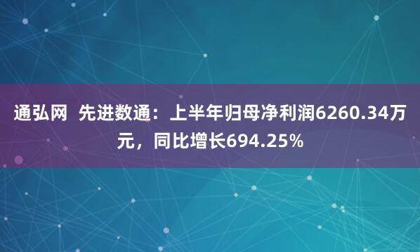 通弘网  先进数通：上半年归母净利润6260.34万元，同比增长694.25%