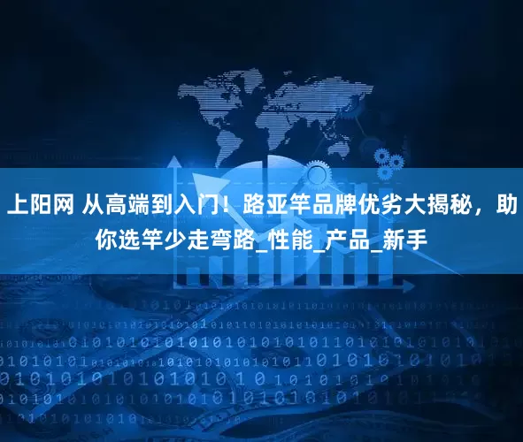 上阳网 从高端到入门！路亚竿品牌优劣大揭秘，助你选竿少走弯路_性能_产品_新手