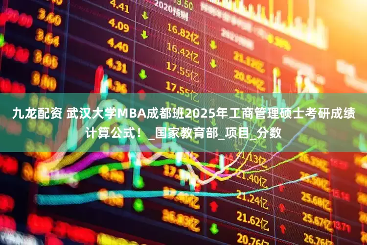 九龙配资 武汉大学MBA成都班2025年工商管理硕士考研成绩计算公式！_国家教育部_项目_分数