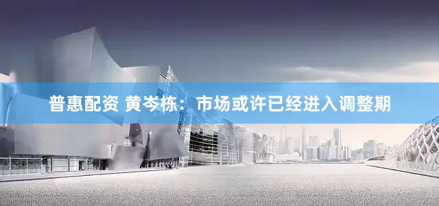 普惠配资 黄岑栋：市场或许已经进入调整期