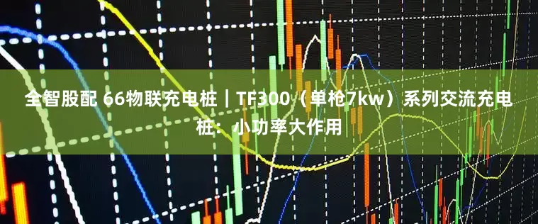 全智股配 66物联充电桩｜TF300（单枪7kw）系列交流充电桩：小功率大作用