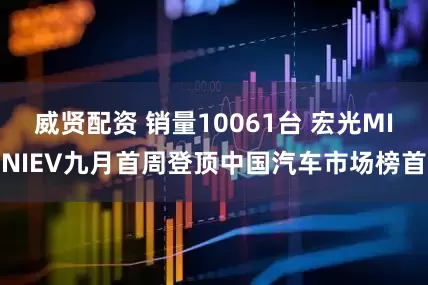 威贤配资 销量10061台 宏光MINIEV九月首周登顶中国汽车市场榜首