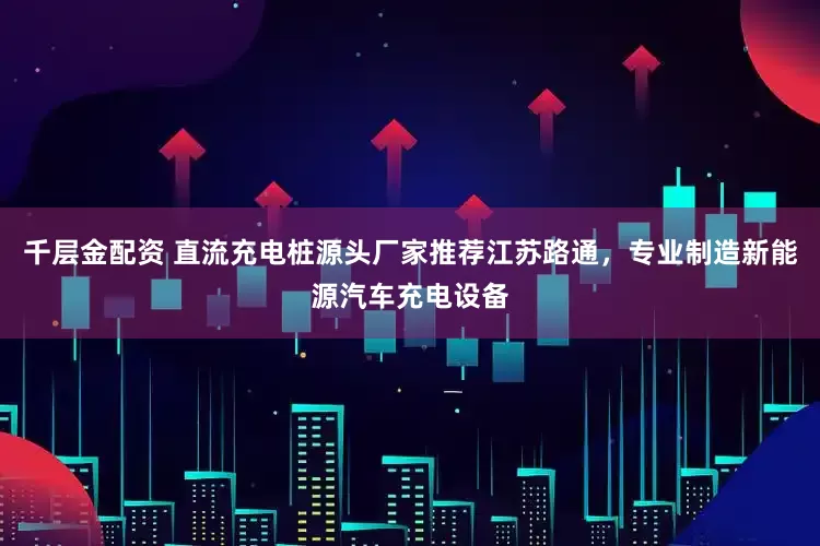 千层金配资 直流充电桩源头厂家推荐江苏路通，专业制造新能源汽车充电设备