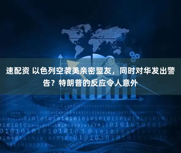 速配资 以色列空袭美亲密盟友，同时对华发出警告？特朗普的反应令人意外