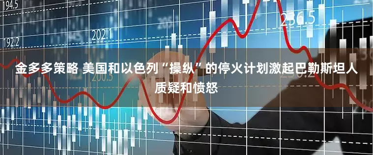 金多多策略 美国和以色列“操纵”的停火计划　激起巴勒斯坦人质疑和愤怒