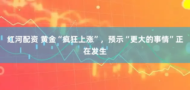 红河配资 黄金“疯狂上涨”，预示“更大的事情”正在发生