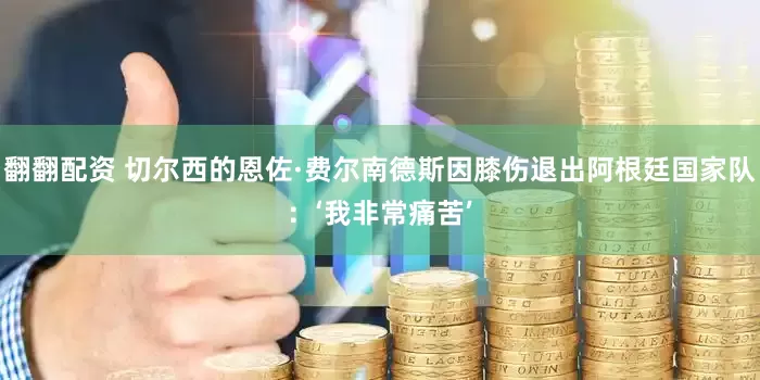 翻翻配资 切尔西的恩佐·费尔南德斯因膝伤退出阿根廷国家队：‘我非常痛苦’