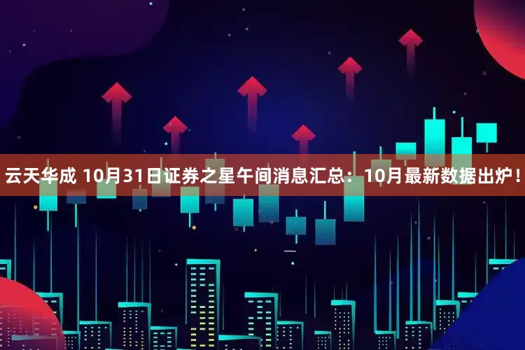 云天华成 10月31日证券之星午间消息汇总：10月最新数据出炉！