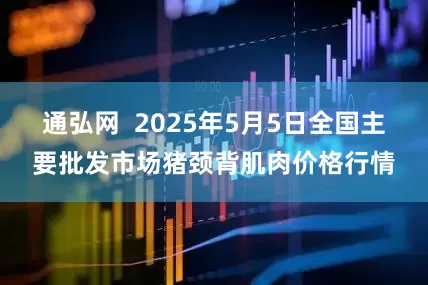 通弘网  2025年5月5日全国主要批发市场猪颈背肌肉价格行情