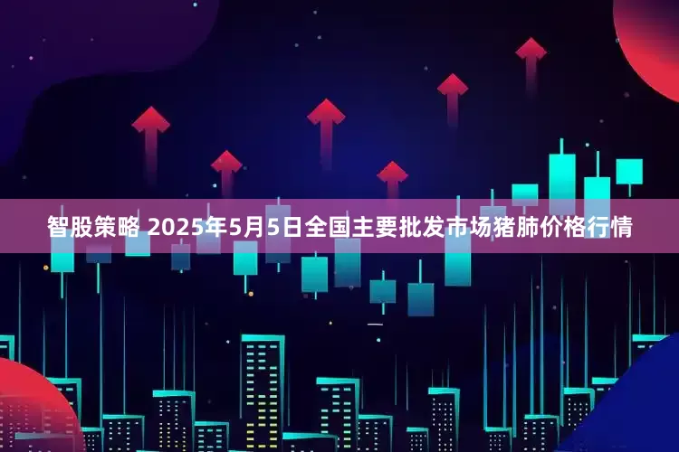 智股策略 2025年5月5日全国主要批发市场猪肺价格行情