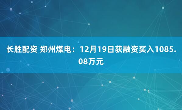 长胜配资 郑州煤电：12月19日获融资买入1085.08万元