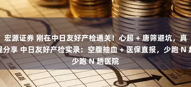 宏源证券 刚在中日友好产检通关！心超 + 唐筛避坑，真实流程分享 中日友好产检实录：空腹抽血 + 医保直报，少跑 N 趟医院
