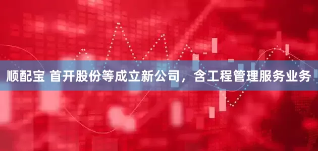 顺配宝 首开股份等成立新公司，含工程管理服务业务