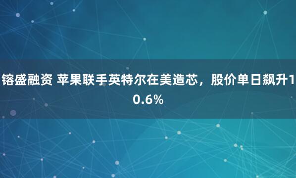 镕盛融资 苹果联手英特尔在美造芯，股价单日飙升10.6%